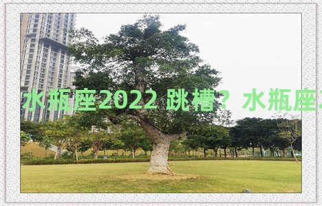 水瓶座2022 跳槽？水瓶座2021年跳槽